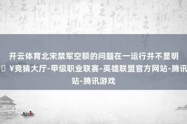 开云体育北宋禁军空额的问题在一运行并不显明-🔥竞猜大厅-甲级职业联赛-英雄联盟官方网站-腾讯游戏