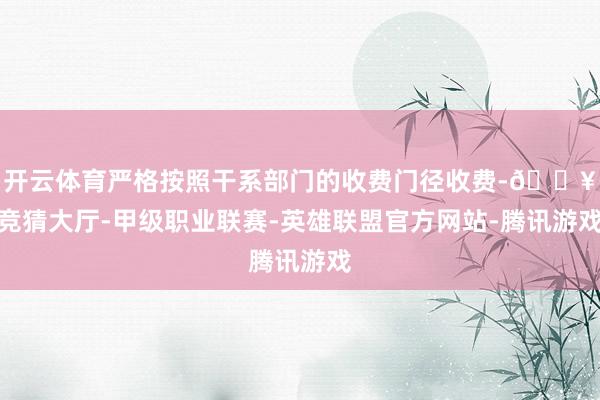 开云体育严格按照干系部门的收费门径收费-🔥竞猜大厅-甲级职业联赛-英雄联盟官方网站-腾讯游戏