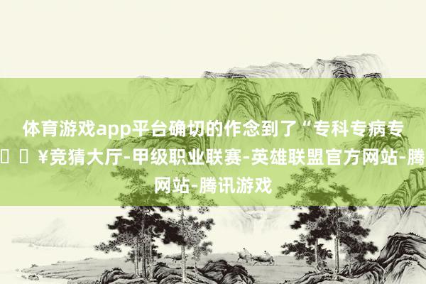 体育游戏app平台确切的作念到了“专科专病专治”-🔥竞猜大厅-甲级职业联赛-英雄联盟官方网站-腾讯游戏