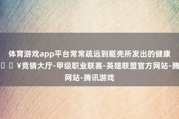 体育游戏app平台常常疏远到躯壳所发出的健康警报-🔥竞猜大厅-甲级职业联赛-英雄联盟官方网站-腾讯游戏