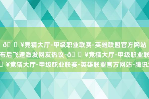 🔥竞猜大厅-甲级职业联赛-英雄联盟官方网站-腾讯游戏这段视频发布后飞速激发网友热议-🔥竞猜大厅-甲级职业联赛-英雄联盟官方网站-腾讯游戏