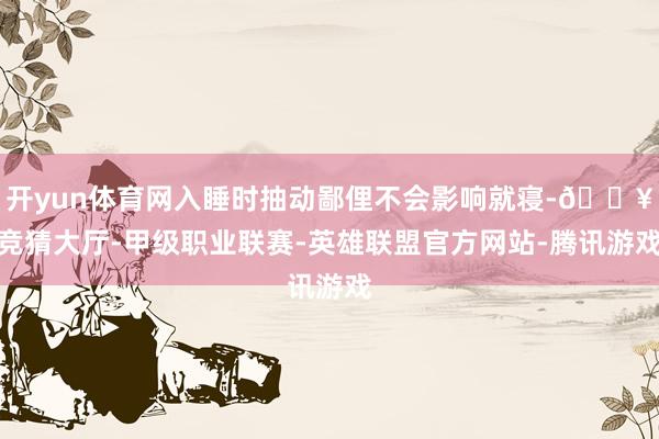 开yun体育网入睡时抽动鄙俚不会影响就寝-🔥竞猜大厅-甲级职业联赛-英雄联盟官方网站-腾讯游戏
