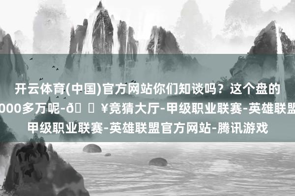 开云体育(中国)官方网站你们知谈吗？这个盘的雇主开盘前还欠着8000多万呢-🔥竞猜大厅-甲级职业联赛-英雄联盟官方网站-腾讯游戏