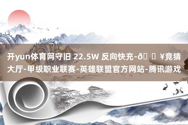开yun体育网守旧 22.5W 反向快充-🔥竞猜大厅-甲级职业联赛-英雄联盟官方网站-腾讯游戏