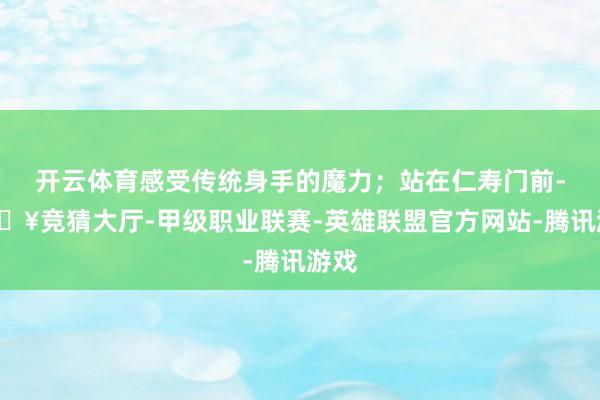 开云体育感受传统身手的魔力；站在仁寿门前-🔥竞猜大厅-甲级职业联赛-英雄联盟官方网站-腾讯游戏
