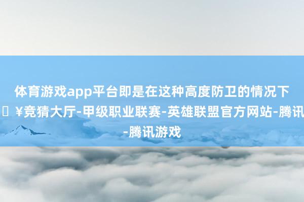 体育游戏app平台即是在这种高度防卫的情况下-🔥竞猜大厅-甲级职业联赛-英雄联盟官方网站-腾讯游戏