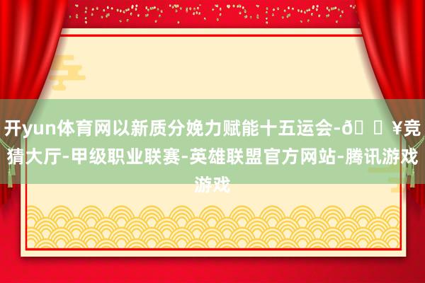 开yun体育网以新质分娩力赋能十五运会-🔥竞猜大厅-甲级职业联赛-英雄联盟官方网站-腾讯游戏