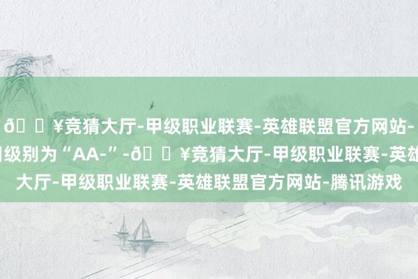 🔥竞猜大厅-甲级职业联赛-英雄联盟官方网站-腾讯游戏嘉诚转债信用级别为“AA-”-🔥竞猜大厅-甲级职业联赛-英雄联盟官方网站-腾讯游戏
