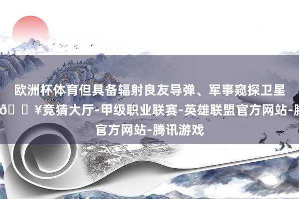 欧洲杯体育但具备辐射良友导弹、军事窥探卫星的才智-🔥竞猜大厅-甲级职业联赛-英雄联盟官方网站-腾讯游戏