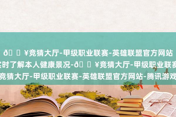 🔥竞猜大厅-甲级职业联赛-英雄联盟官方网站-腾讯游戏匡助住户实时了解本人健康景况-🔥竞猜大厅-甲级职业联赛-英雄联盟官方网站-腾讯游戏