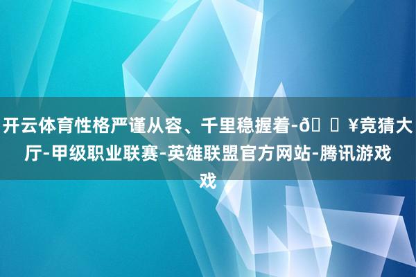 开云体育性格严谨从容、千里稳握着-🔥竞猜大厅-甲级职业联赛-英雄联盟官方网站-腾讯游戏
