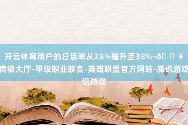 开云体育用户的日活率从28%擢升至38%-🔥竞猜大厅-甲级职业联赛-英雄联盟官方网站-腾讯游戏