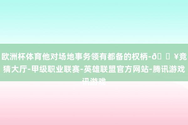 欧洲杯体育他对场地事务领有都备的权柄-🔥竞猜大厅-甲级职业联赛-英雄联盟官方网站-腾讯游戏
