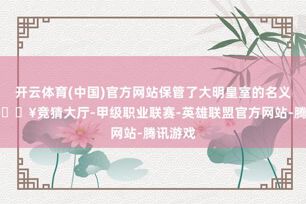 开云体育(中国)官方网站保管了大明皇室的名义妥洽-🔥竞猜大厅-甲级职业联赛-英雄联盟官方网站-腾讯游戏