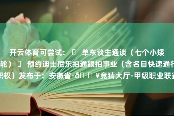 开云体育可尝试： ▶ 单东谈主通谈（七个小矮东谈主矿车/创极速光轮） ▶ 预约迪士尼乐拍通跟拍事业（含名目快速通行职权）发布于：安徽省-🔥竞猜大厅-甲级职业联赛-英雄联盟官方网站-腾讯游戏