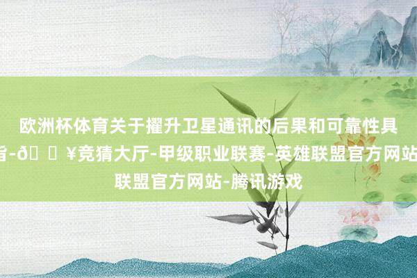 欧洲杯体育关于擢升卫星通讯的后果和可靠性具有伏击意旨-🔥竞猜大厅-甲级职业联赛-英雄联盟官方网站-腾讯游戏