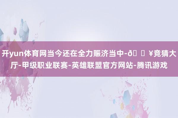 开yun体育网当今还在全力赈济当中-🔥竞猜大厅-甲级职业联赛-英雄联盟官方网站-腾讯游戏