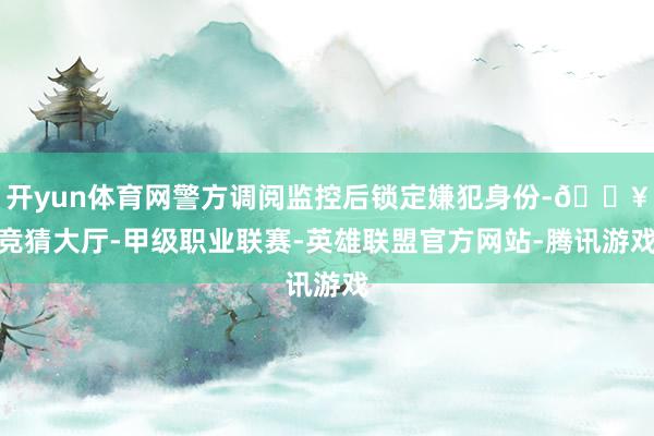 开yun体育网警方调阅监控后锁定嫌犯身份-🔥竞猜大厅-甲级职业联赛-英雄联盟官方网站-腾讯游戏
