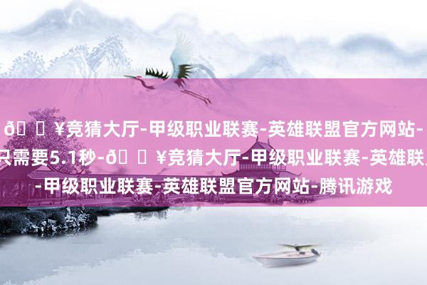 🔥竞猜大厅-甲级职业联赛-英雄联盟官方网站-腾讯游戏百公里加快只需要5.1秒-🔥竞猜大厅-甲级职业联赛-英雄联盟官方网站-腾讯游戏