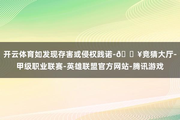 开云体育如发现存害或侵权践诺-🔥竞猜大厅-甲级职业联赛-英雄联盟官方网站-腾讯游戏