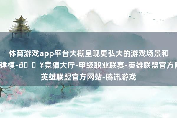 体育游戏app平台大概呈现更弘大的游戏场景和更紧密的扮装建模-🔥竞猜大厅-甲级职业联赛-英雄联盟官方网站-腾讯游戏