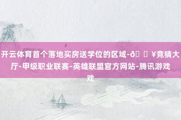 开云体育首个落地买房送学位的区域-🔥竞猜大厅-甲级职业联赛-英雄联盟官方网站-腾讯游戏