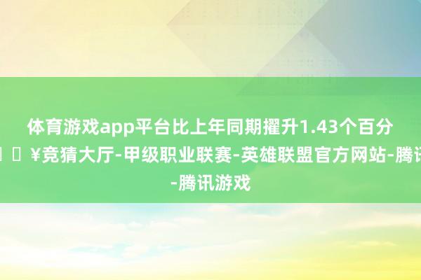体育游戏app平台比上年同期擢升1.43个百分点-🔥竞猜大厅-甲级职业联赛-英雄联盟官方网站-腾讯游戏
