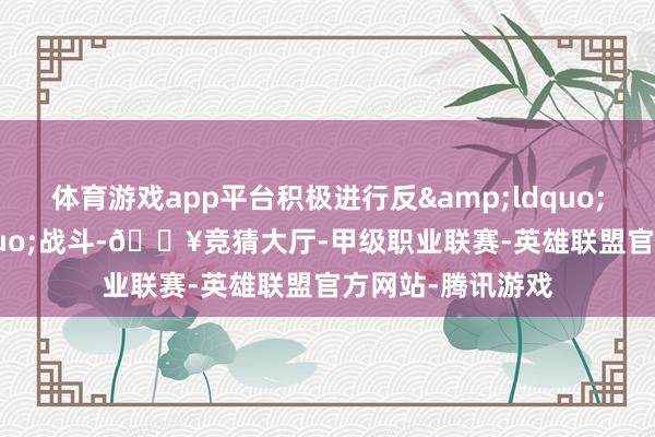 体育游戏app平台积极进行反&ldquo;涤荡&rdquo;战斗-🔥竞猜大厅-甲级职业联赛-英雄联盟官方网站-腾讯游戏