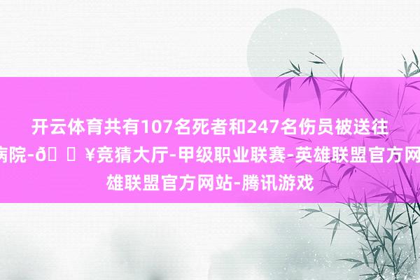开云体育共有107名死者和247名伤员被送往加沙地带各病院-🔥竞猜大厅-甲级职业联赛-英雄联盟官方网站-腾讯游戏