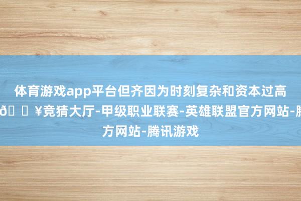 体育游戏app平台但齐因为时刻复杂和资本过高而烧毁-🔥竞猜大厅-甲级职业联赛-英雄联盟官方网站-腾讯游戏