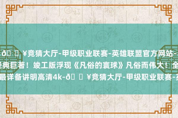 🔥竞猜大厅-甲级职业联赛-英雄联盟官方网站-腾讯游戏持续看完！经典巨著！竣工版浮现《凡俗的寰球》凡俗而伟大！全网最详备讲明高清4k-🔥竞猜大厅-甲级职业联赛-英雄联盟官方网站-腾讯游戏
