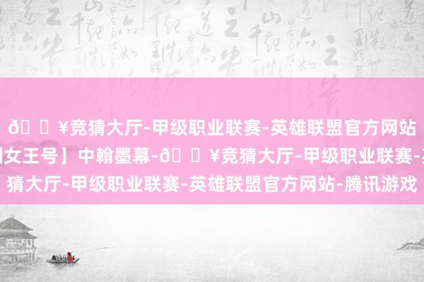 🔥竞猜大厅-甲级职业联赛-英雄联盟官方网站-腾讯游戏英国【非洲女王号】中翰墨幕-🔥竞猜大厅-甲级职业联赛-英雄联盟官方网站-腾讯游戏