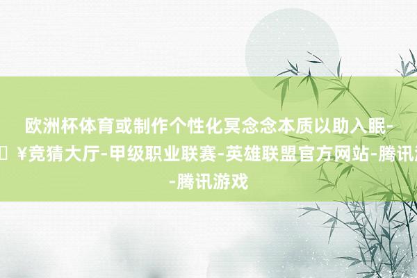 欧洲杯体育或制作个性化冥念念本质以助入眠-🔥竞猜大厅-甲级职业联赛-英雄联盟官方网站-腾讯游戏