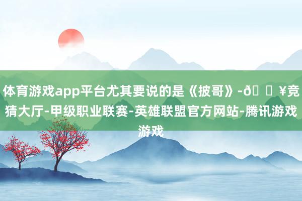 体育游戏app平台尤其要说的是《披哥》-🔥竞猜大厅-甲级职业联赛-英雄联盟官方网站-腾讯游戏