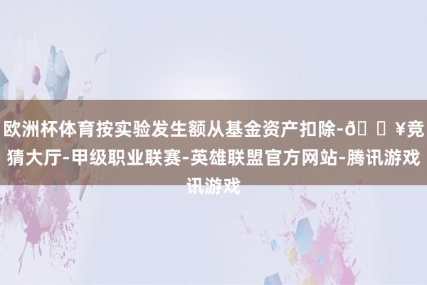 欧洲杯体育按实验发生额从基金资产扣除-🔥竞猜大厅-甲级职业联赛-英雄联盟官方网站-腾讯游戏