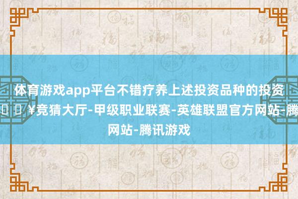 体育游戏app平台不错疗养上述投资品种的投资比例-🔥竞猜大厅-甲级职业联赛-英雄联盟官方网站-腾讯游戏