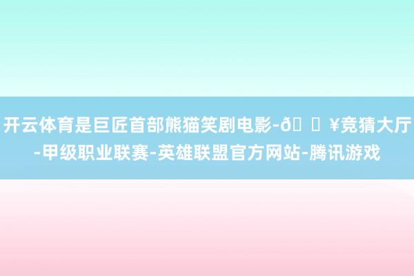 开云体育是巨匠首部熊猫笑剧电影-🔥竞猜大厅-甲级职业联赛-英雄联盟官方网站-腾讯游戏
