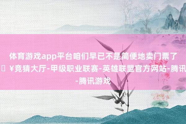 体育游戏app平台咱们早已不是简便地卖门票了-🔥竞猜大厅-甲级职业联赛-英雄联盟官方网站-腾讯游戏