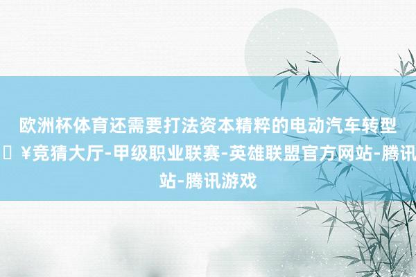 欧洲杯体育还需要打法资本精粹的电动汽车转型-🔥竞猜大厅-甲级职业联赛-英雄联盟官方网站-腾讯游戏