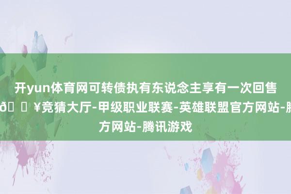 开yun体育网可转债执有东说念主享有一次回售的职权-🔥竞猜大厅-甲级职业联赛-英雄联盟官方网站-腾讯游戏