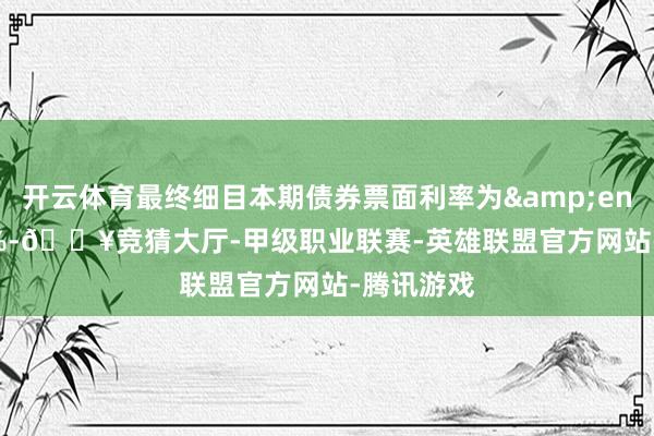 开云体育最终细目本期债券票面利率为&ensp;2.00%-🔥竞猜大厅-甲级职业联赛-英雄联盟官方网站-腾讯游戏