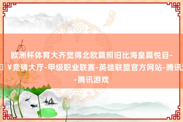 欧洲杯体育大齐觉得北欧篇照旧比海皇篇悦目-🔥竞猜大厅-甲级职业联赛-英雄联盟官方网站-腾讯游戏
