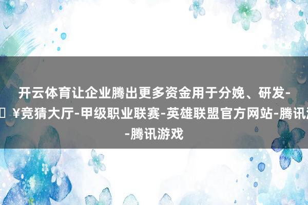 开云体育让企业腾出更多资金用于分娩、研发-🔥竞猜大厅-甲级职业联赛-英雄联盟官方网站-腾讯游戏