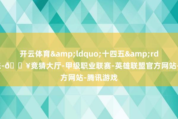 开云体育&ldquo;十四五&rdquo;以来-🔥竞猜大厅-甲级职业联赛-英雄联盟官方网站-腾讯游戏
