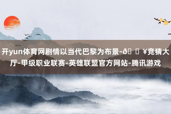 开yun体育网剧情以当代巴黎为布景-🔥竞猜大厅-甲级职业联赛-英雄联盟官方网站-腾讯游戏
