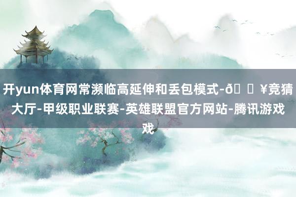 开yun体育网常濒临高延伸和丢包模式-🔥竞猜大厅-甲级职业联赛-英雄联盟官方网站-腾讯游戏