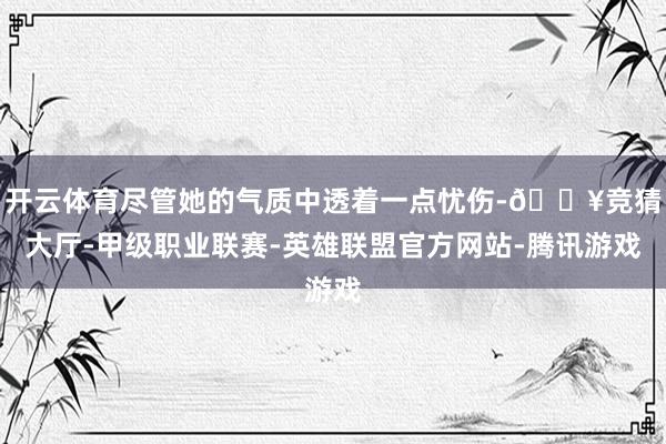 开云体育尽管她的气质中透着一点忧伤-🔥竞猜大厅-甲级职业联赛-英雄联盟官方网站-腾讯游戏