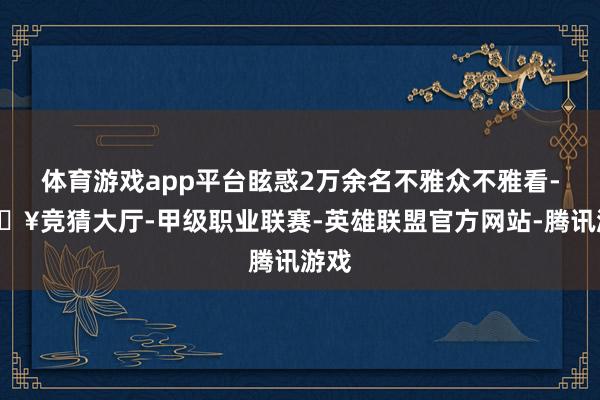 体育游戏app平台眩惑2万余名不雅众不雅看-🔥竞猜大厅-甲级职业联赛-英雄联盟官方网站-腾讯游戏