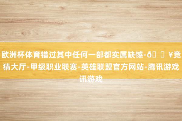 欧洲杯体育错过其中任何一部都实属缺憾-🔥竞猜大厅-甲级职业联赛-英雄联盟官方网站-腾讯游戏