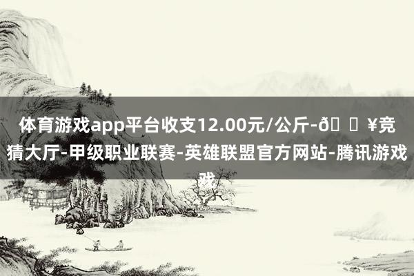 体育游戏app平台收支12.00元/公斤-🔥竞猜大厅-甲级职业联赛-英雄联盟官方网站-腾讯游戏